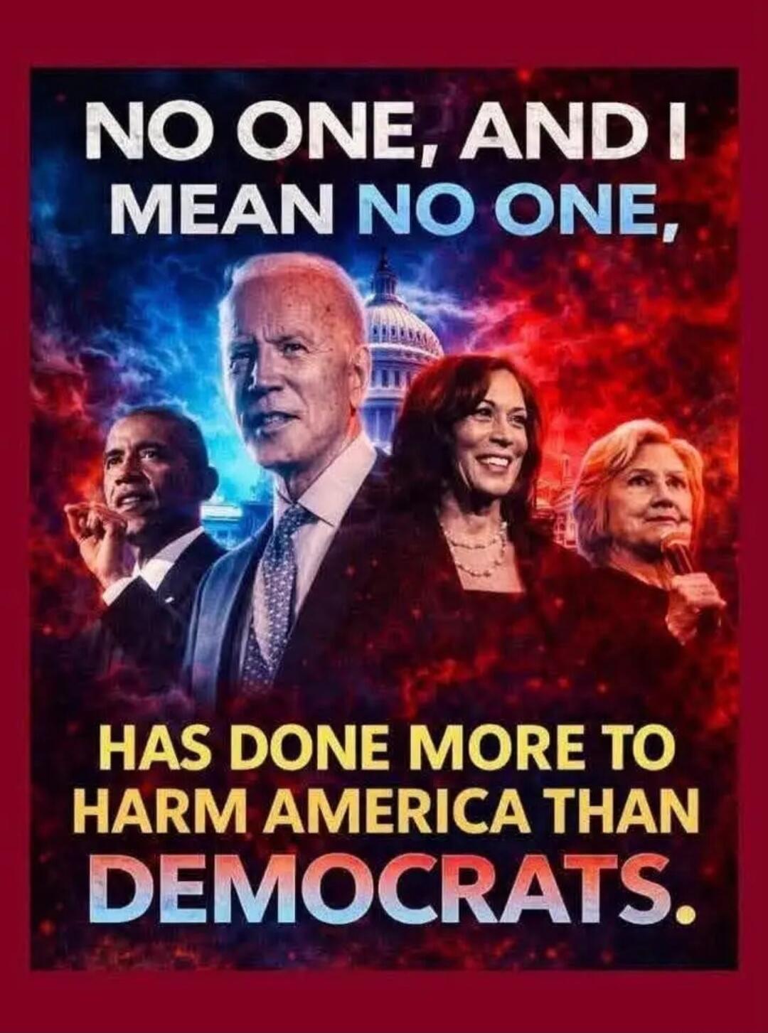 NO ONE, AND I MEAN NO ONE, HAS DONE MORE TO HARM AMERICA THAN DEMOCRATS.