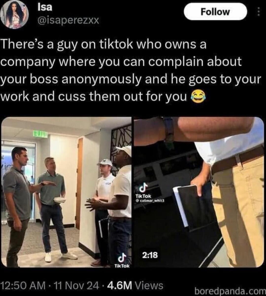 P o QIEEL Y20 Theres a guy on tiktok who owns a company where you can complain about your boss anonymously and he goes to your work and cuss them out for you 1250 AM 11 Nov 24 46M Views orednandcom