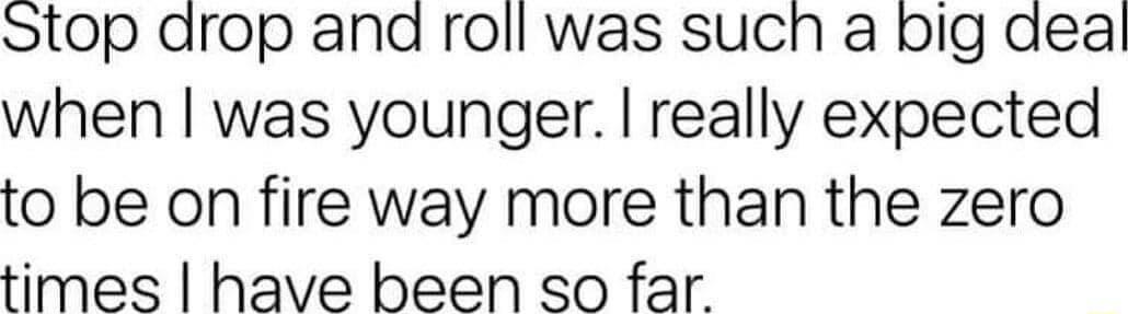 Stop drop and roll was such a big deal when was younger really expected to be on fire way more than the zero times have been so far