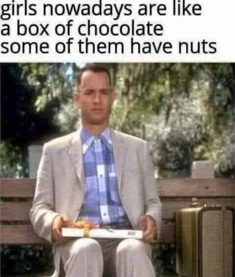 girls nowadays are like a box of chocolate some of them have nuts