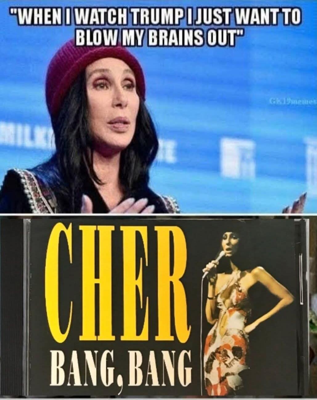 WHEN I WATCH TRUMP I JUST WANT TO BLOW MY BRAINS OUT CHER BANG, BANG