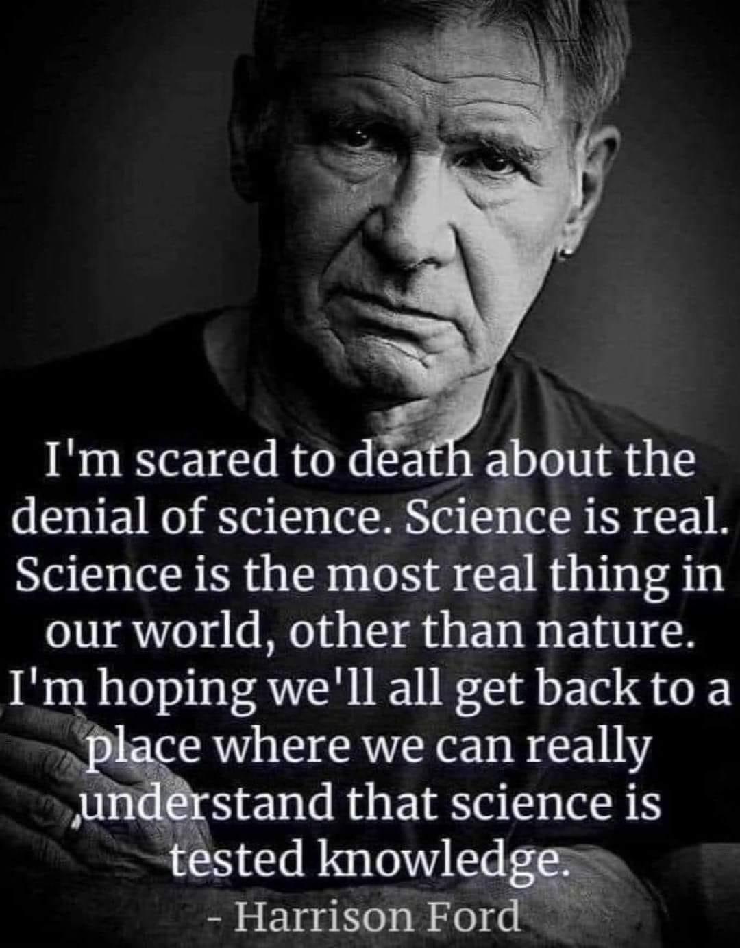 Im scared to d about the denial of science Science is real Science is the most real thing in our world other than nature Im hoping well all get back to a place where we can really Jnderstand that science is tested knowledx Harrison Ford