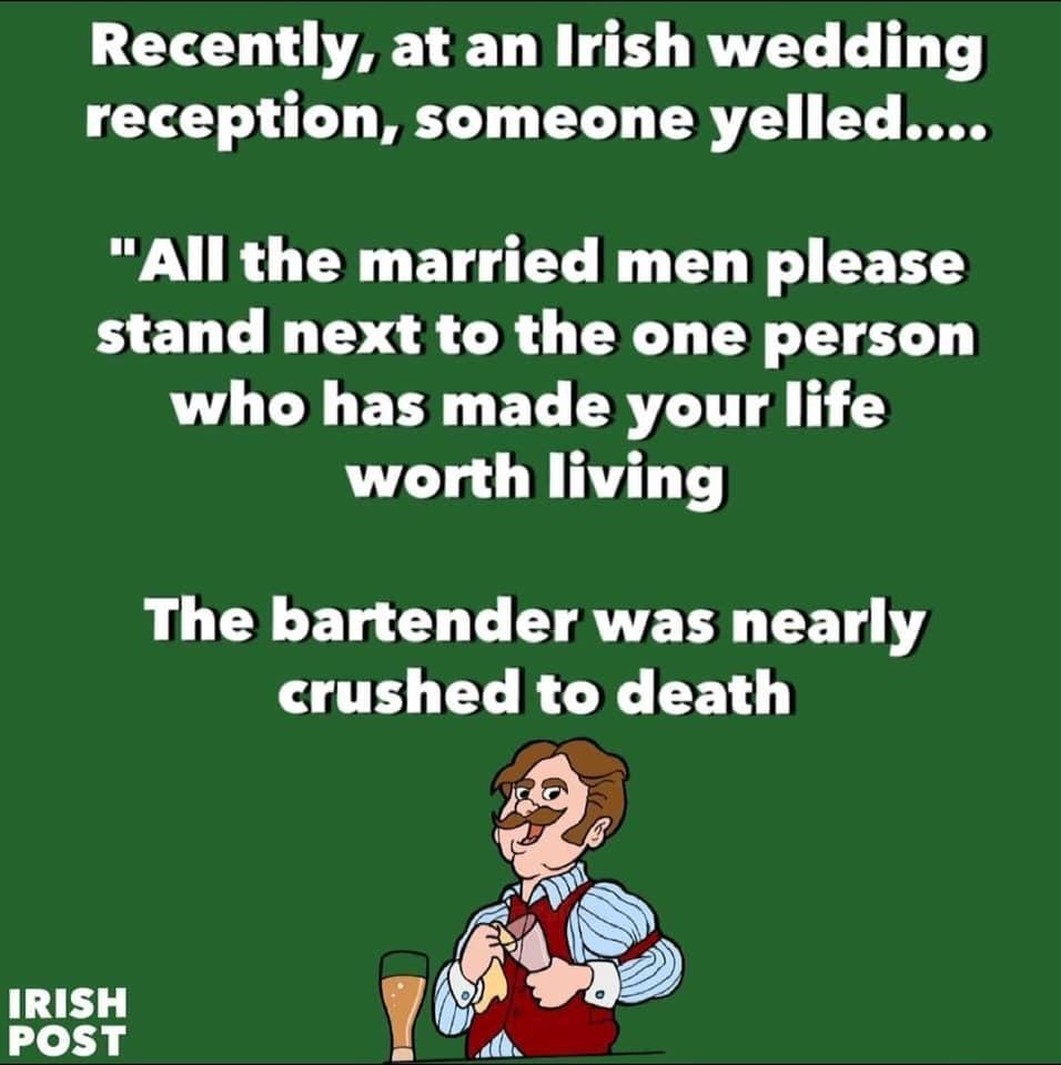 Recently at an Irish wedding reception someone yelled All the married men please stand next to the one person O EEE BT CRITTA 5 worth living The bartender was nearly crushed t g Y E