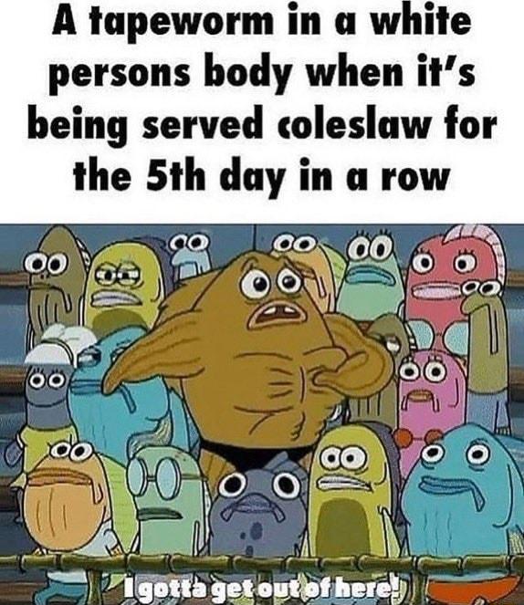 A tapeworm in a white persons body when its being served coleslaw for the 5th day in a row