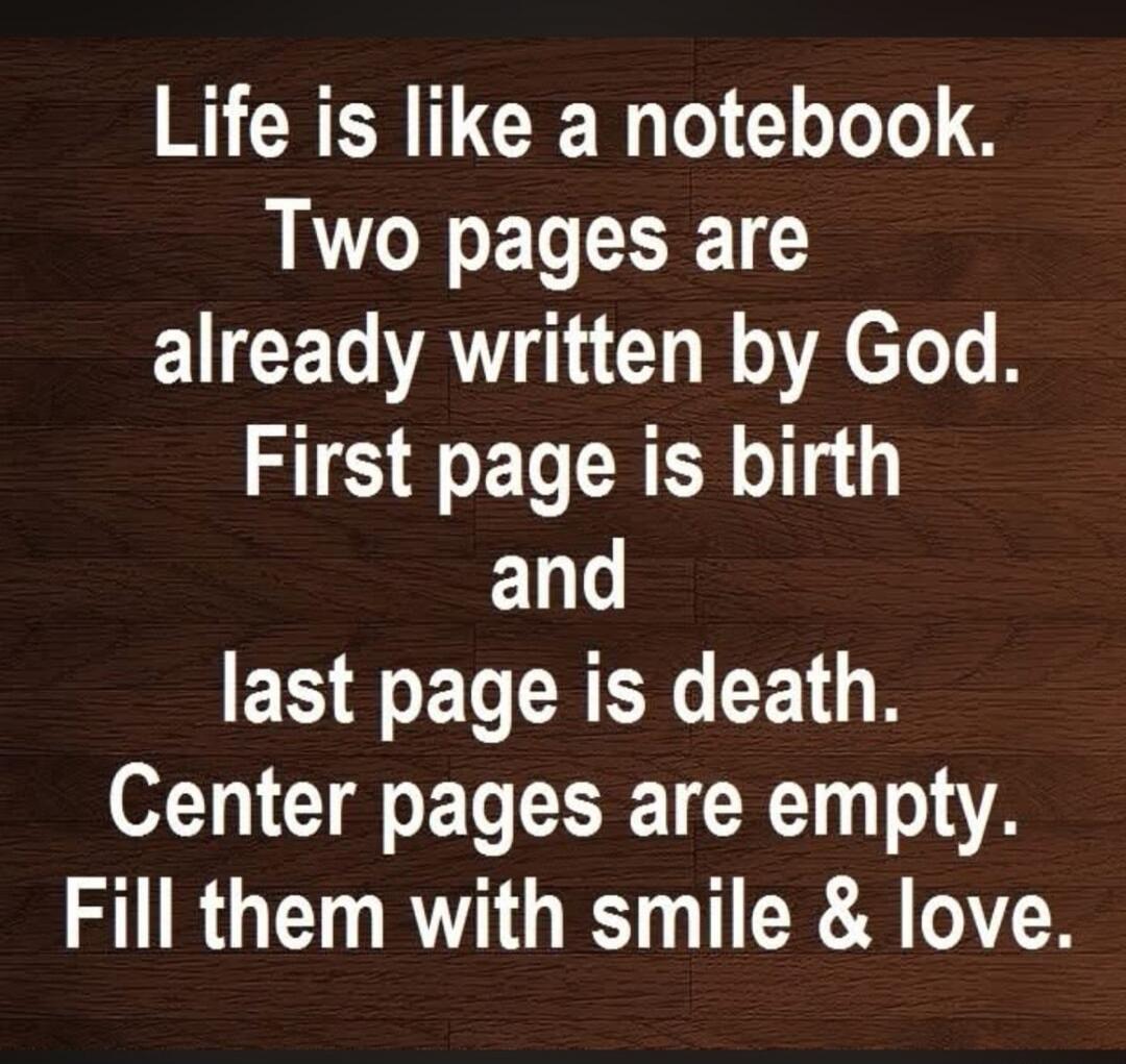 Life is like a notebook. Two pages are already written by God. First page is birth and last page is death. Center pages are empty. Fill them with smile & love.