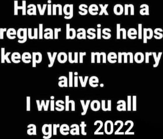 Having sex on a regular basis helps keep your memory alive. I wish you all a great 2022