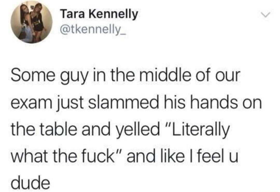 Some guy in the middle of our exam just slammed his hands on the table and yelled 