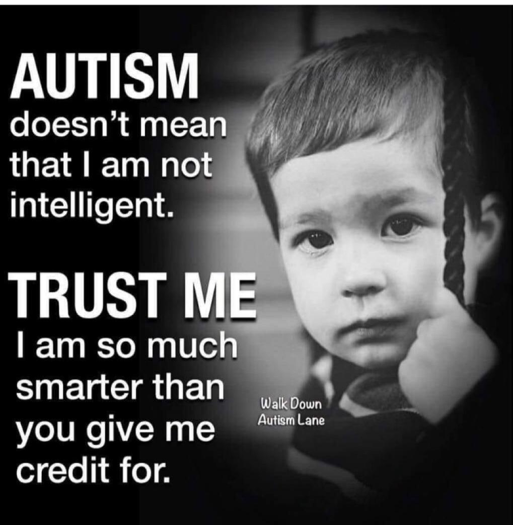AUTISM doesn't mean that I am not intelligent. TRUST ME I am so much smarter than you give me credit for.