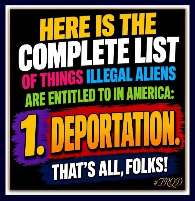 HERE IS THE COMPLETE LIST OF THINGS ILLEGAL ALIENS ARE ENTITLED TO IN AMERICA: 1. DEPORTATION. THAT'S ALL, FOLKS! #TRQD