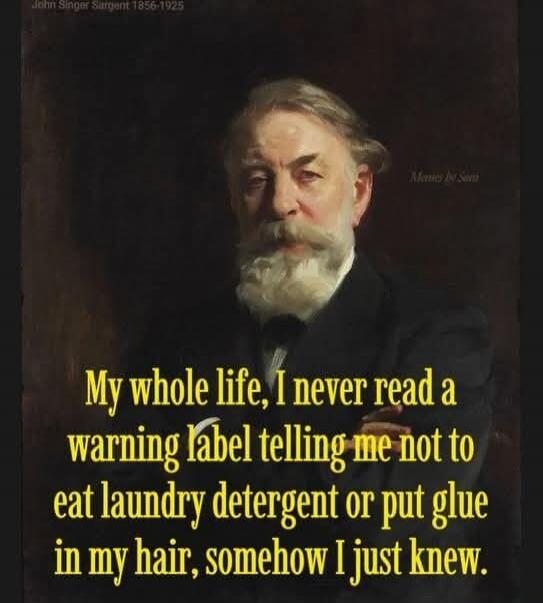 My whole life, I never read a warning label telling me not to eat laundry detergent or put glue in my hair, somehow I just knew.