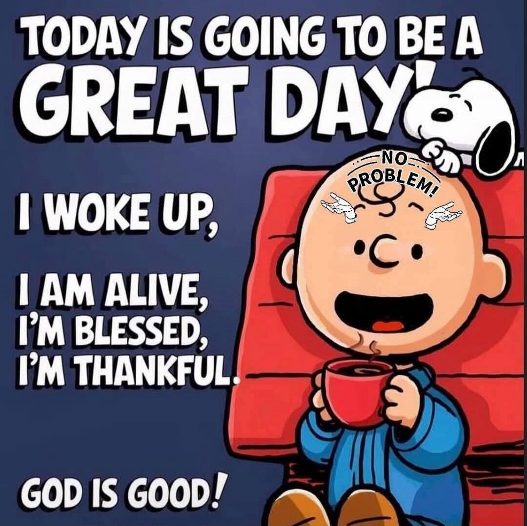 TODAY IS GOING TO BE A GREAT DAY! I WOKE UP, I AM ALIVE, I'M BLESSED, I'M THANKFUL. GOD IS GOOD! NO PROBLEM!