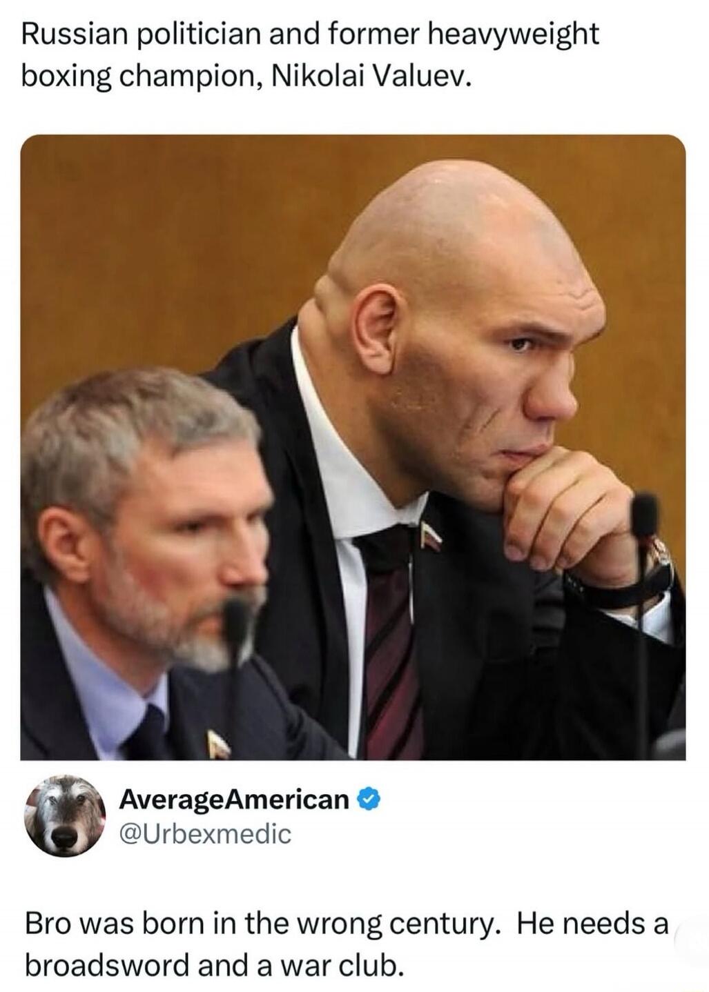 Russian politician and former heavyweight boxing champion, Nikolai Valuev.

Bro was born in the wrong century. He needs a broadsword and a war club.