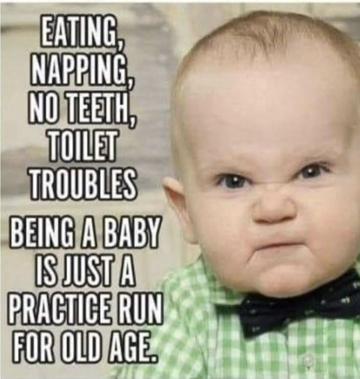 EATING, NAPPING, NO TEETH, TOILET TROUBLES BEING A BABY IS JUST A PRACTICE RUN FOR OLD AGE.