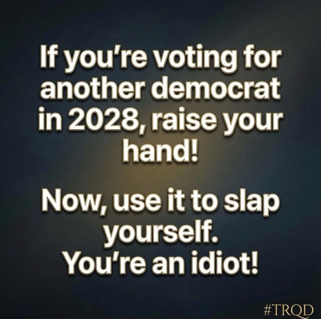 If you're voting for another democrat in 2028, raise your hand! Now, use it to slap yourself. You're an idiot! #TRQD