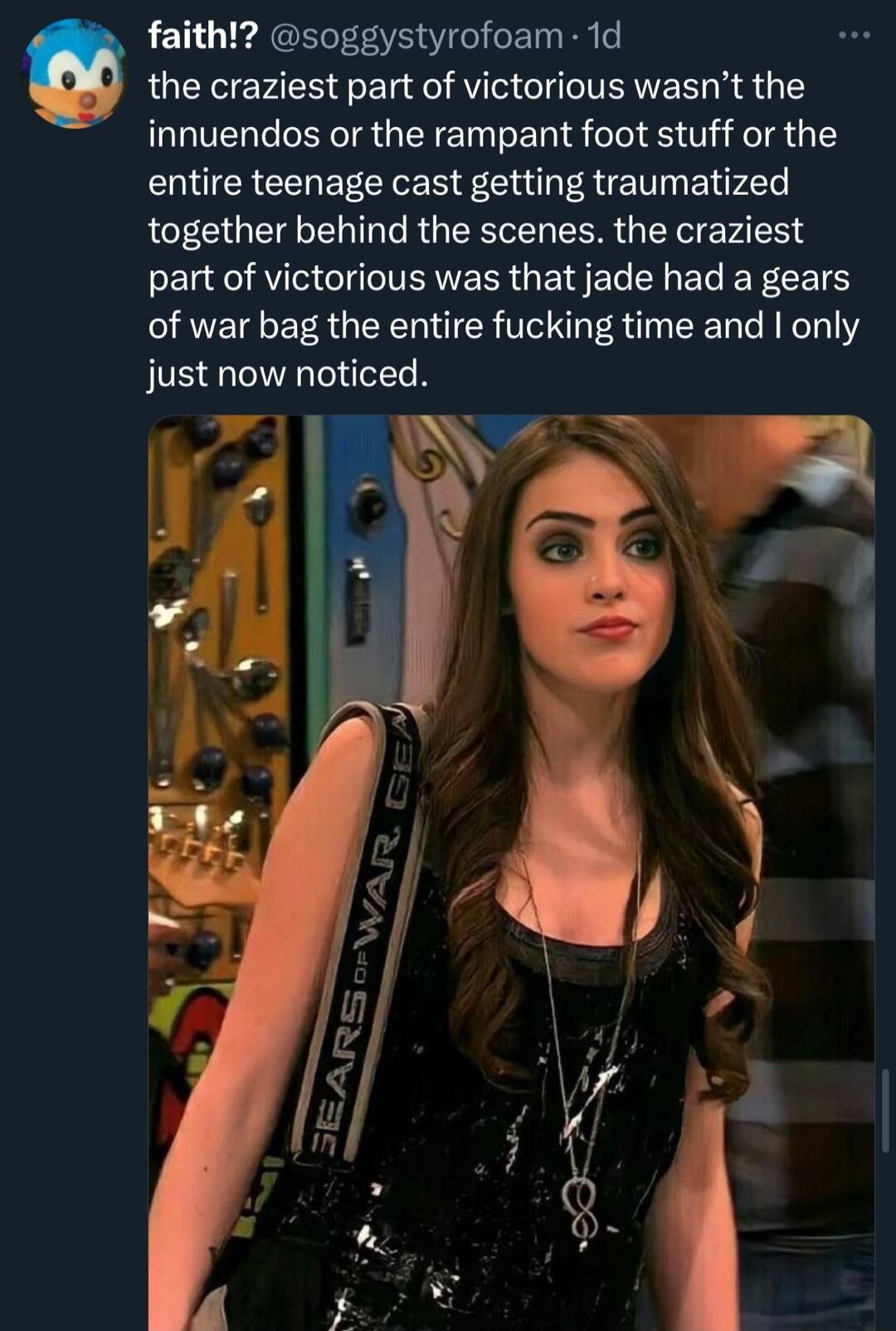 faith soggystyrofoam 1d the craziest part of victorious wasnt the innuendos or the rampant foot stuff or the entire teenage cast getting traumatized together behind the scenes the craziest part of victorious was that jade had a gears of war bag the entire fucking time and only just now noticed