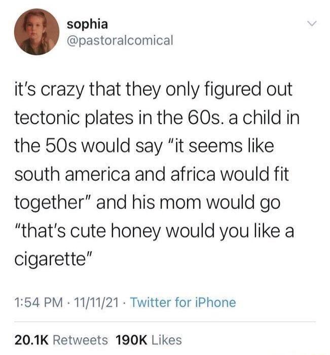 sophia pastoralcomical its crazy that they only figured out tectonic plates in the 60s a child in the 50s would say it seems like south america and africa would fit together and his mom would go thats cute honey would you like a cigarette 154 PM 111121 Twitter for iPhone 201K Retweets 190K Likes