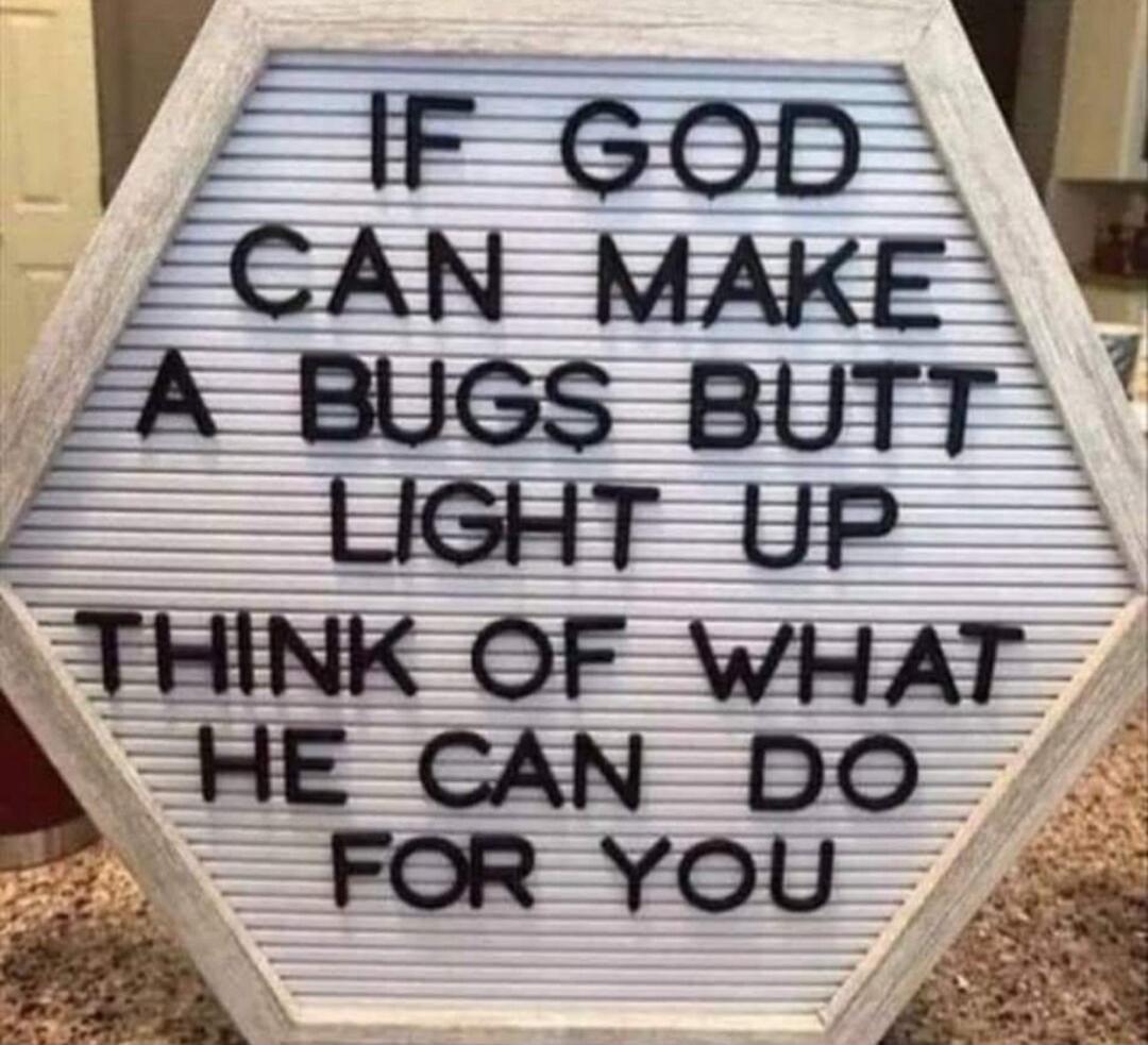 IF GOD CAN MAKE A BUGS BUTT LIGHT UP THINK OF WHAT HE CAN DO FOR YOU