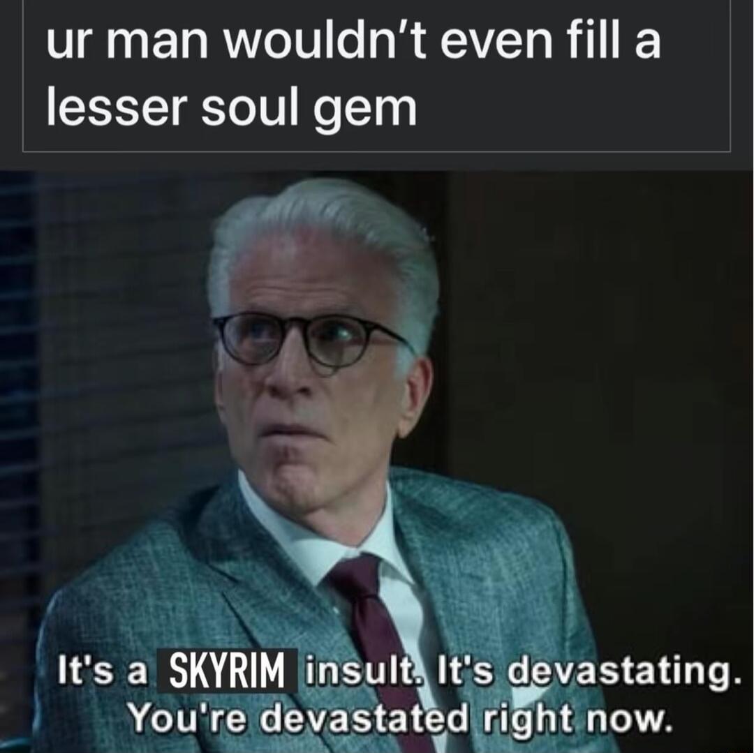 ur man wouldnt even fill a lesser soul gem WESETTN