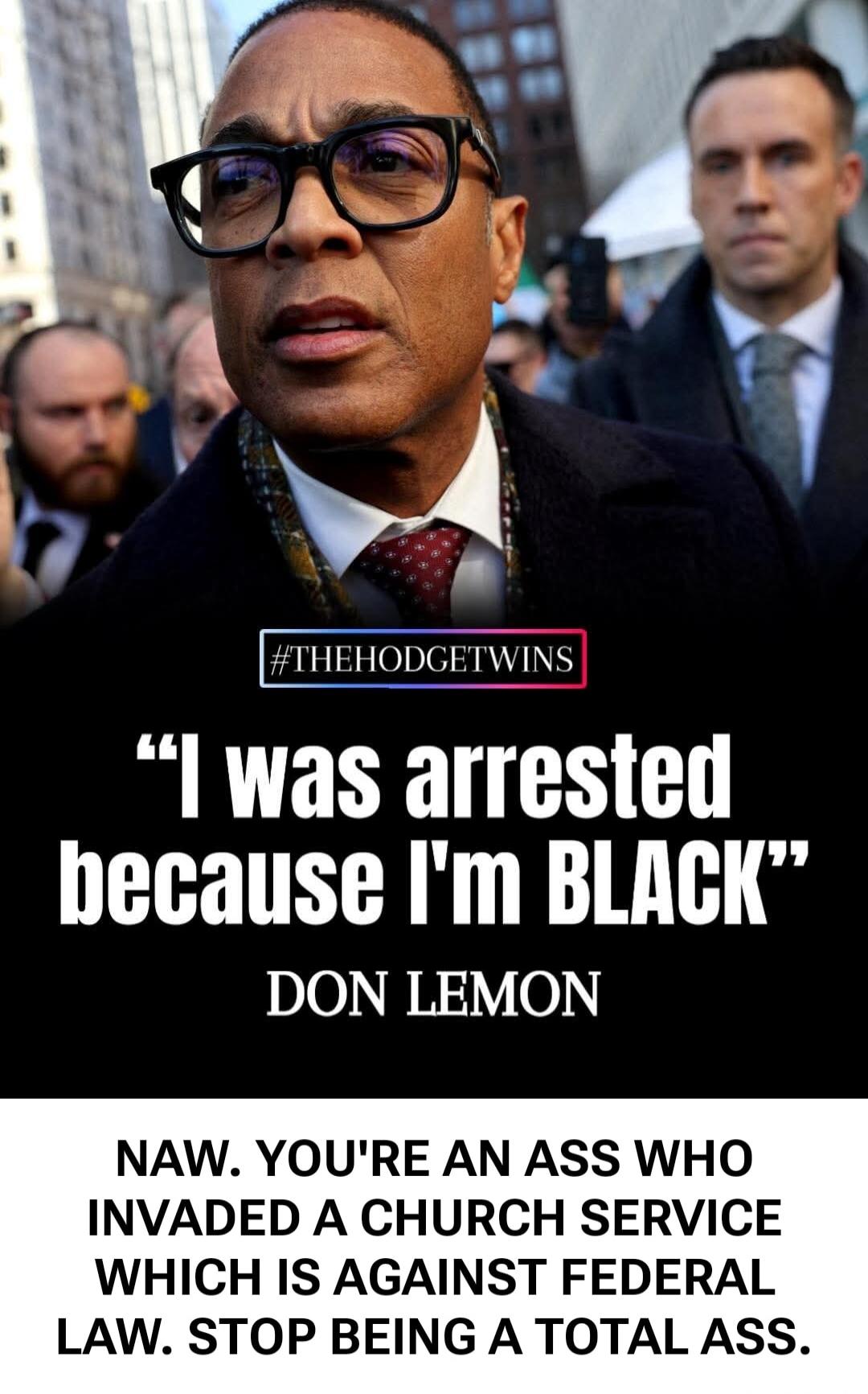 #THEHODGETWINS “I was arrested because I’m BLACK” DON LEMON NAW. YOU’RE AN ASS WHO INVADED A CHURCH SERVICE WHICH IS AGAINST FEDERAL LAW. STOP BEING A TOTAL ASS.