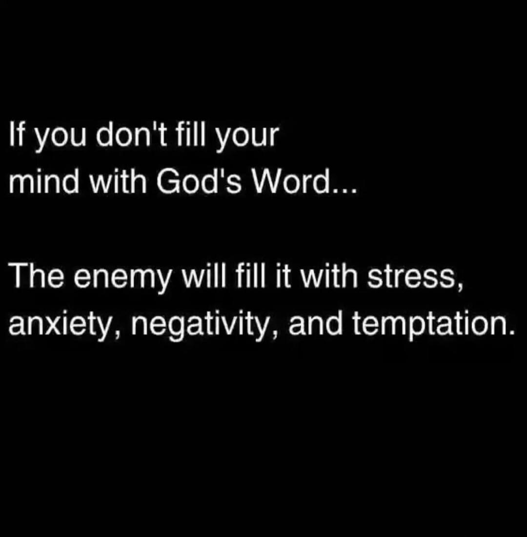 If you don't fill your mind with God's Word... The enemy will fill it with stress, anxiety, negativity, and temptation.