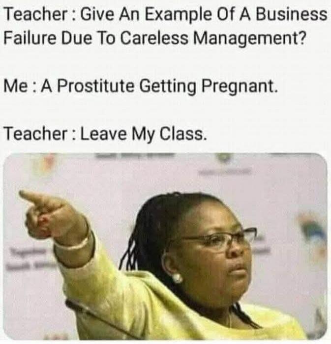 Teacher: Give An Example Of A Business Failure Due To Careless Management? Me: A Prostitute Getting Pregnant. Teacher: Leave My Class.