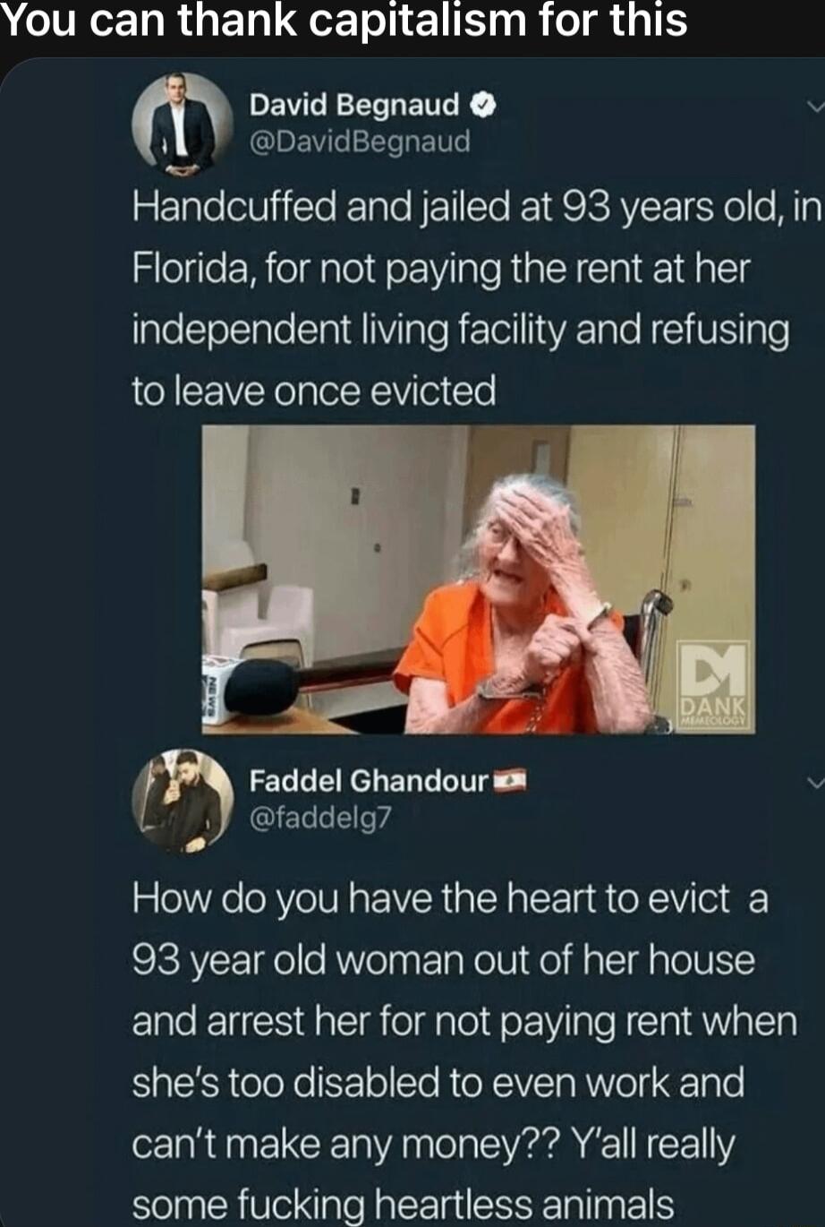 A elVRela R EL Lo Teli 1 E R ol L1 m Davld_legnaud i1 DavidBegnaud Handcuffed and jailed at 93 years old in Florida for not paying the rent at her lale Clellale A igle R ol o Te KV IgTe to leave once evicted Faddel Ghandour i J faddelg7 How do you have the heart to evict a 93 year old woman out of her house and arrest her for not paying rent when shes too disabled to even work and cant make any mo