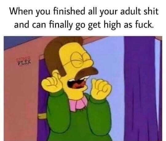When you finished all your adult shit and can finally go get high as fuck