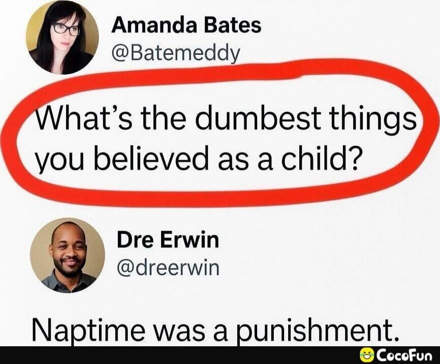 Amanda Bates @Batemedy What's the dumbest things you believed as a child? Dre Erwin @dreerwin Naptime was a punishment.