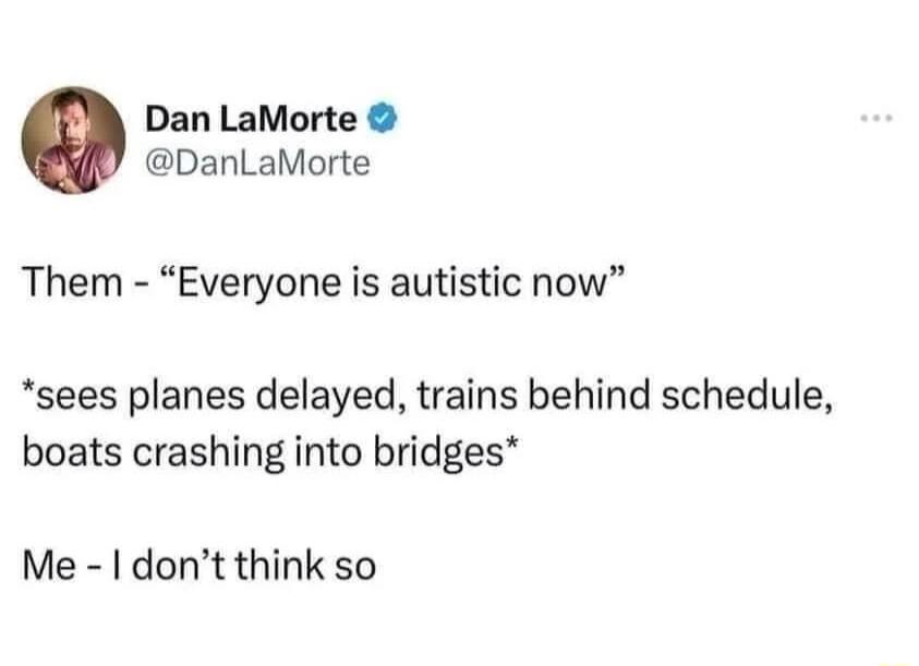 Dan LaMorte DanLaMorte Them Everyone is autistic now sees planes delayed trains behind schedule boats crashing into bridges Me dont think so