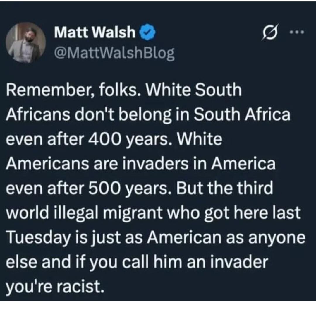 Remember, folks. White South Africans don't belong in South Africa even after 400 years. White Americans are invaders in America even after 500 years. But the third world illegal migrant who got here last Tuesday is just as American as anyone else and if you call him an invader you're racist.