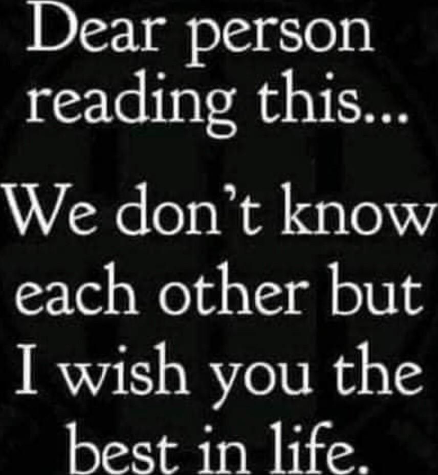 Dear person reading this We dont know each other but I wish you the best in life