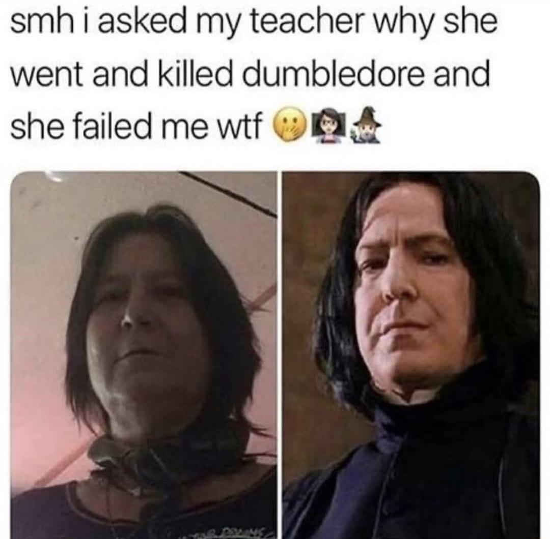 smh i asked my teacher why she went and killed dumbledore and she failed me wtf 1