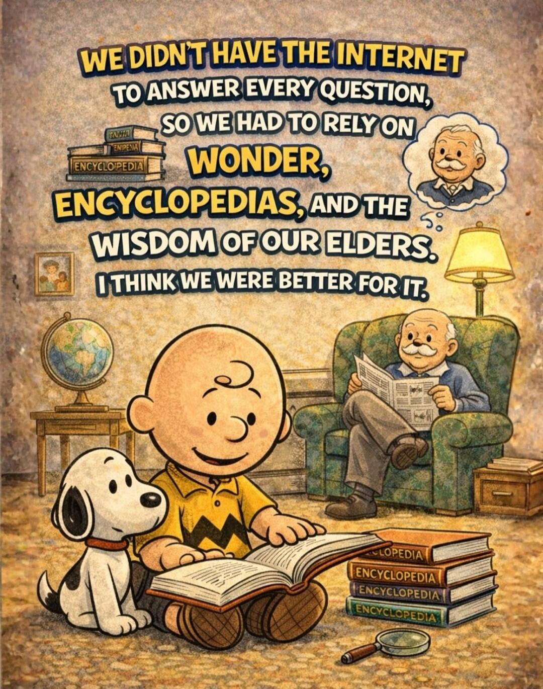 WE DIDN'T HAVE THE INTERNET TO ANSWER EVERY QUESTION, SO WE HAD TO RELY ON WONDER, ENCYCLOPEDIAS, AND THE WISDOM OF OUR ELDERS. I THINK WE WERE BETTER FOR IT.