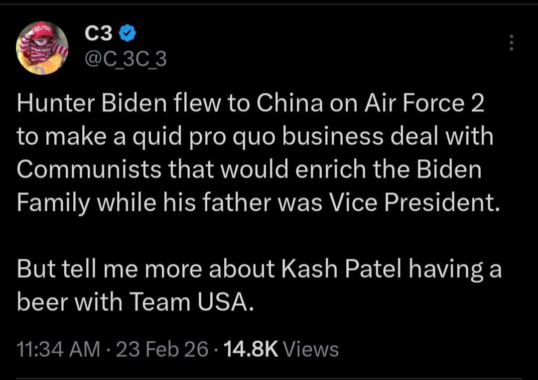 Hunter Biden flew to China on Air Force 2 to make a quid pro quo business deal with Communists that would enrich the Biden Family while his father was Vice President.

But tell me more about Kash Patel having a beer with Team USA.

Session ID: 1098190.