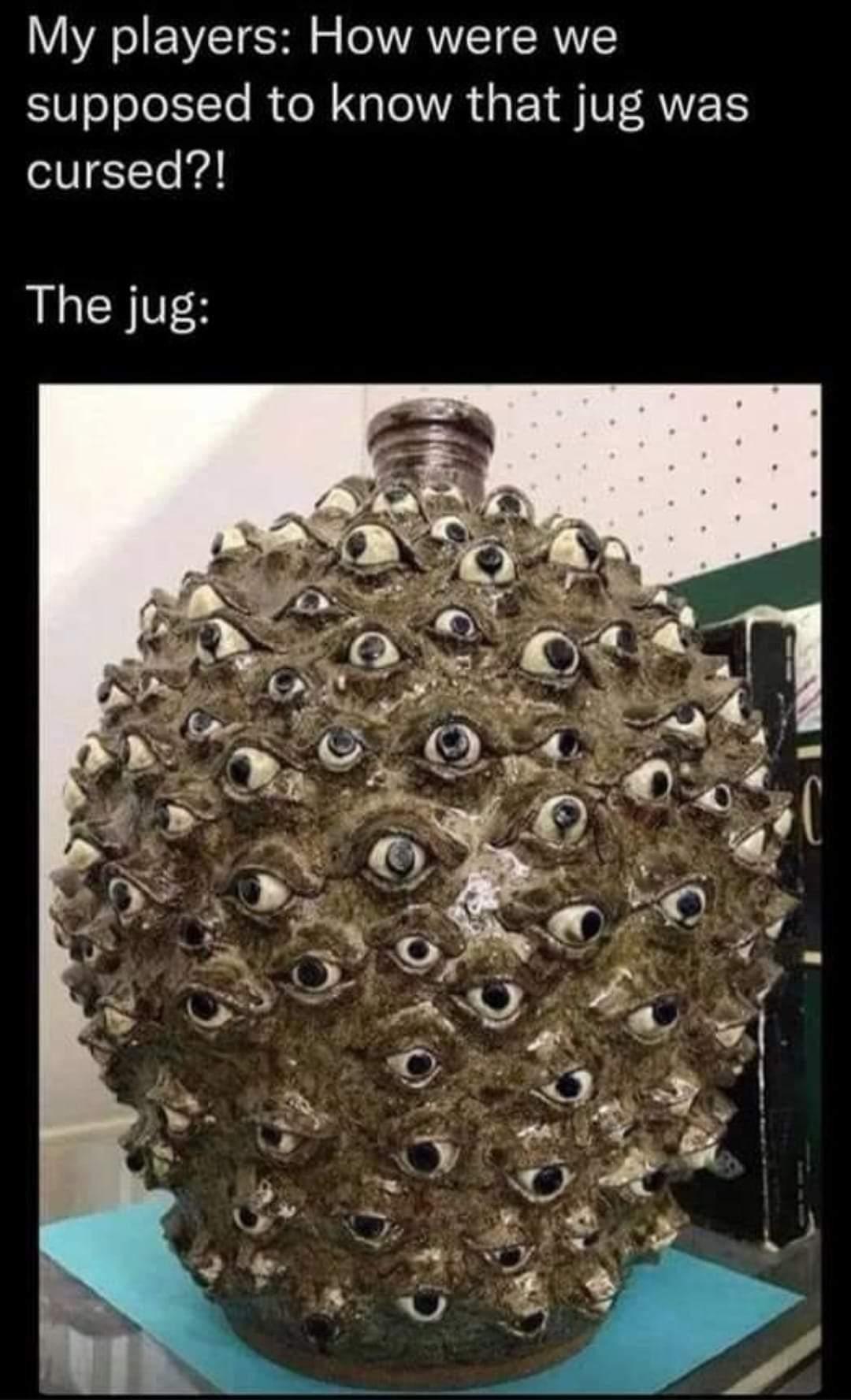 My players How were we supposed to know that jug was cursed The jug