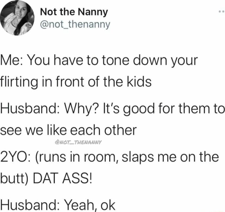 Not the Nanny i not_thenanny Me You have to tone down your flirting in front of the kids Husband Why Its good for them to see we like each other 2YO runs in room slaps me on the butt DAT ASS Husband Yeah ok