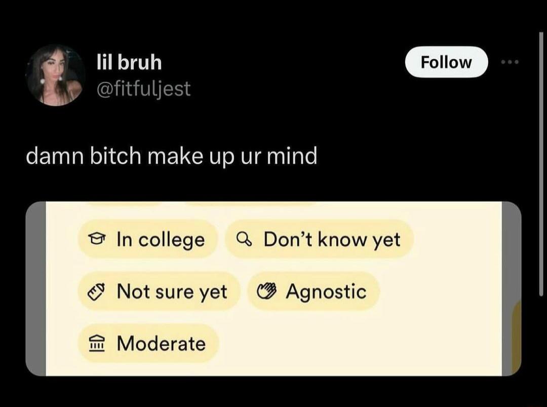 f lilbruh Foiiow damn bitch make up ur mind Incollege Q Dont know yet S Notsureyet 3 Agnostic Moderate