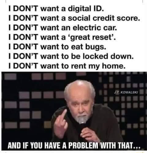 DONT want a digital ID I DONT want a social credit score I DONT want an electric car I DONT want a great reset DONT want to eat bugs I DONT want to be locked down DONT want to rent my home 41 4u 2 AND IF YOU HAVE A PROBLEM WITH THAT