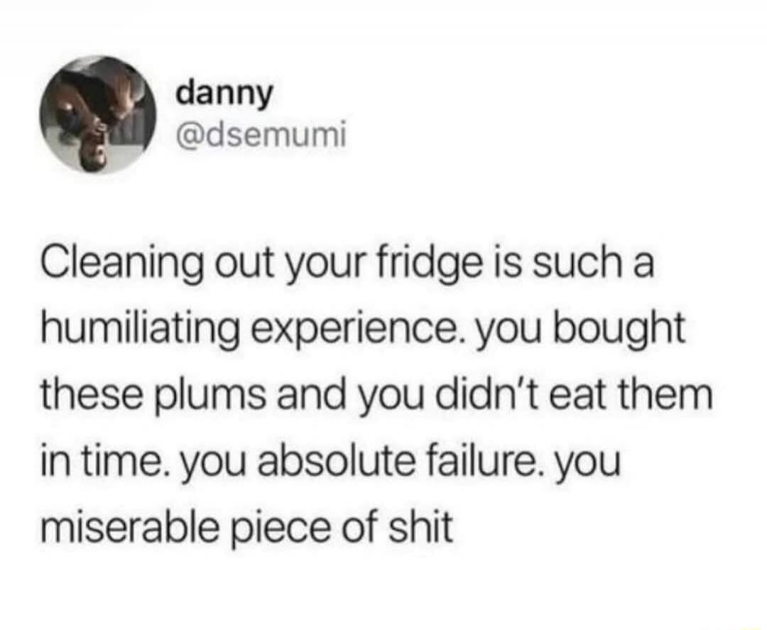 danny @dsemumi Cleaning out your fridge is such a humiliating experience. you bought these plums and you didn't eat them in time. you absolute failure. you miserable piece of shit