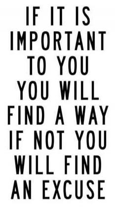 IF IT IS IMPORTANT TO YOU
YOU WILL FIND A WAY
IF NOT YOU
WILL FIND AN EXCUSE