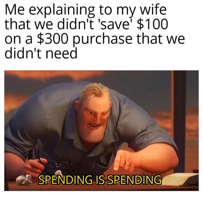 Me explaining to my wife that we didn't 'save' $100 on a $300 purchase that we didn't need

SPENDING IS SPENDING