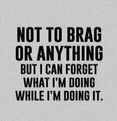 NOT TO BRAG OR ANYTHING BUT I CAN FORGET WHAT I'M DOING WHILE I'M DOING IT.