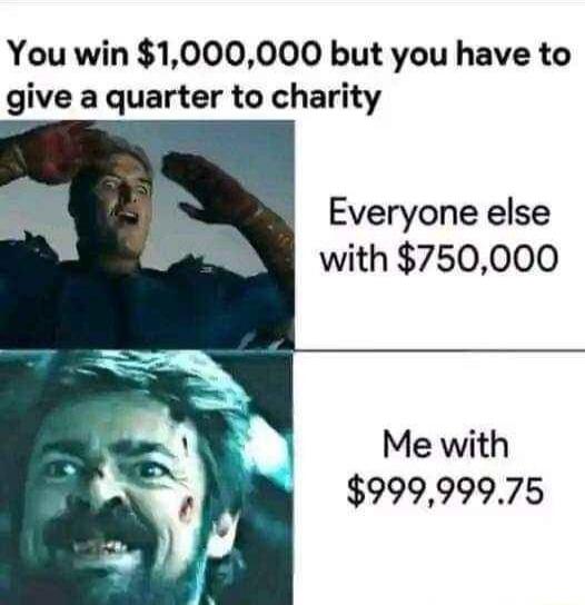 You win 1000000 but you have to give a quarter to charity Everyone else with 750000 Me with 99999975