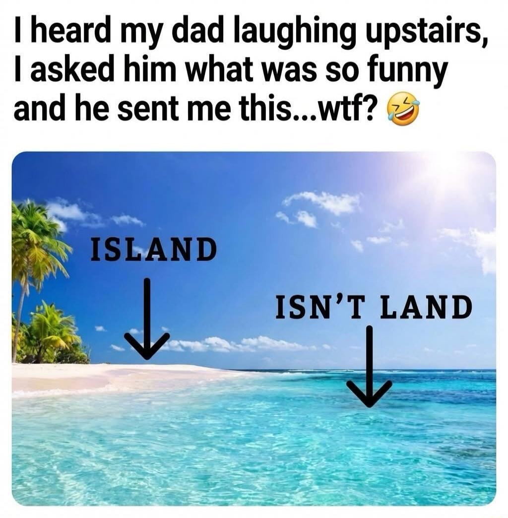 I heard my dad laughing upstairs, I asked him what was so funny and he sent me this...wtf? 😂

ISLAND
↓
ISN'T LAND