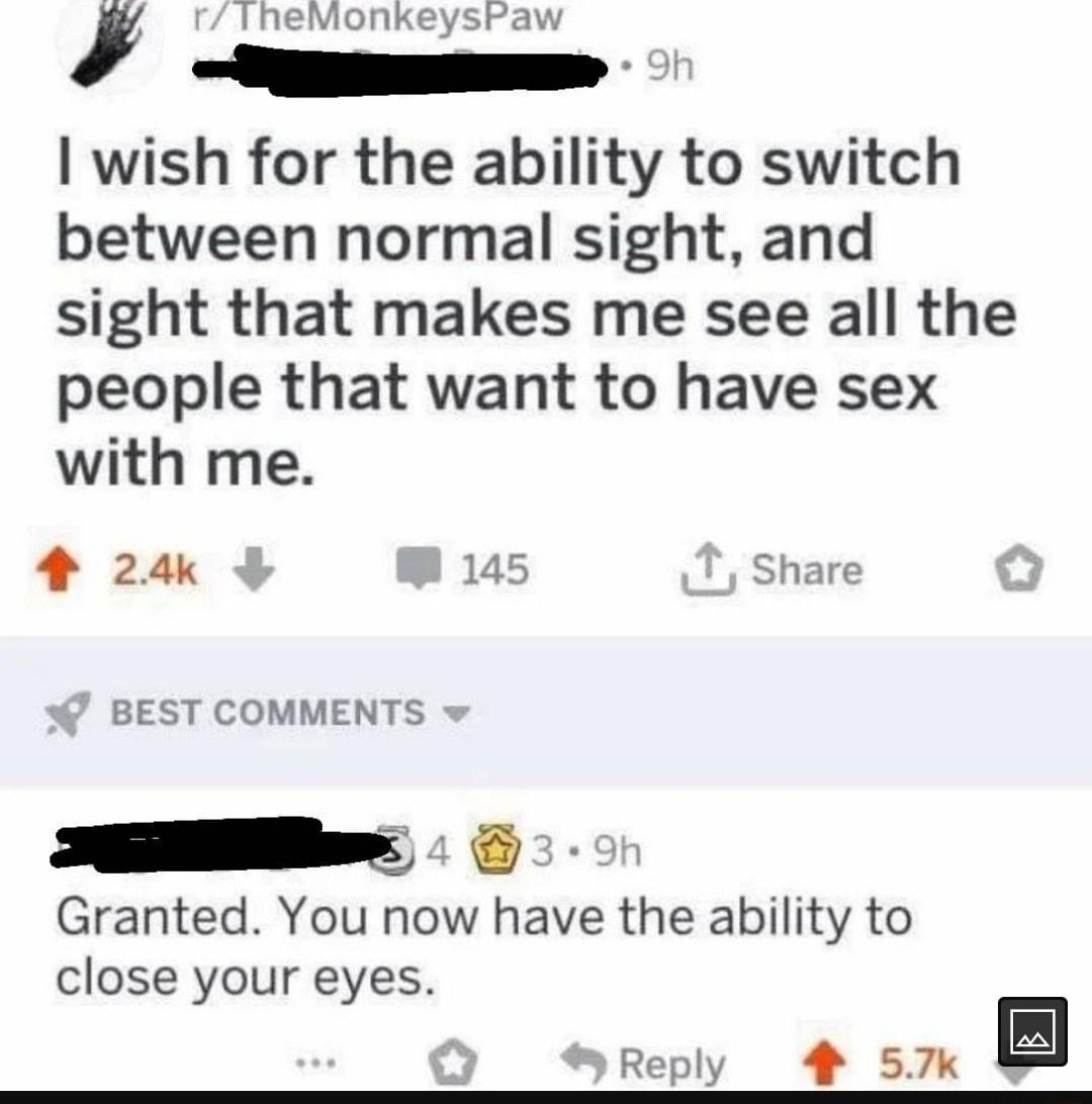 wish for the ability to switch between normal sight and sight that makes me see all the people that want to have sex with me 24 145 T share BEST COMMENTS R Granted You now have the ability to close your eyes Reply 57k