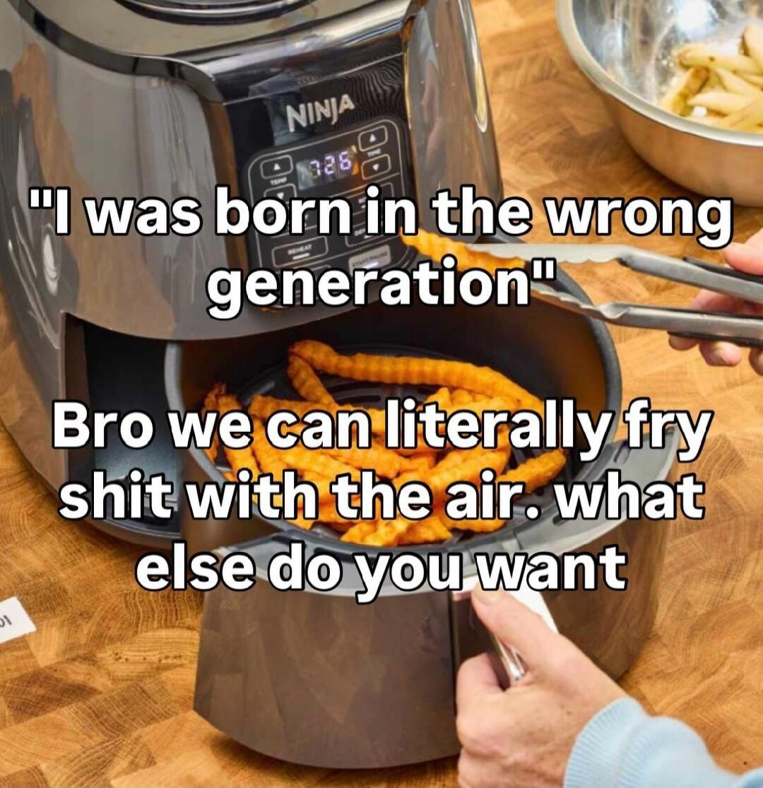 I was born in the wrong generation. Bro we can literally fry shit with the air. what else do you want