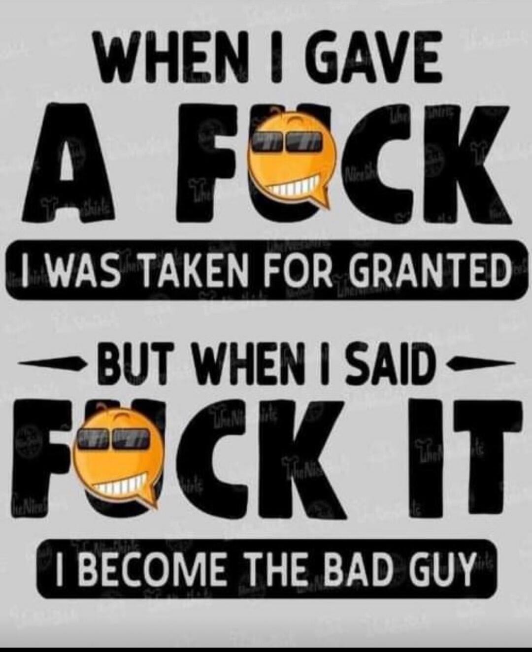 WHEN I GAVE A FUCK I WAS TAKEN FOR GRANTED BUT WHEN I SAID FUCK IT I BECOME THE BAD GUY