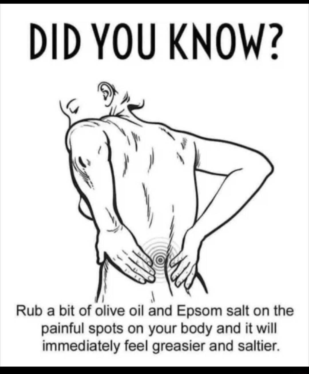 DID YOU KNOW 7 N Rub a bit of olive oil and Epsom salt on the painful spots on your body and it will immediately feel greasier and saltier