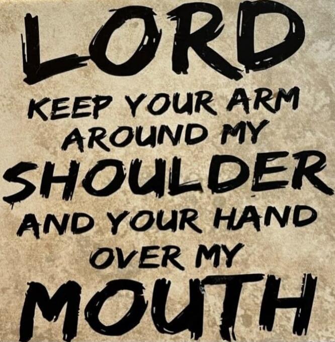 LORD KEEP YOUR ARM AROUND MY SHOULDER AND YOUR HAND OVER MY MOUTH