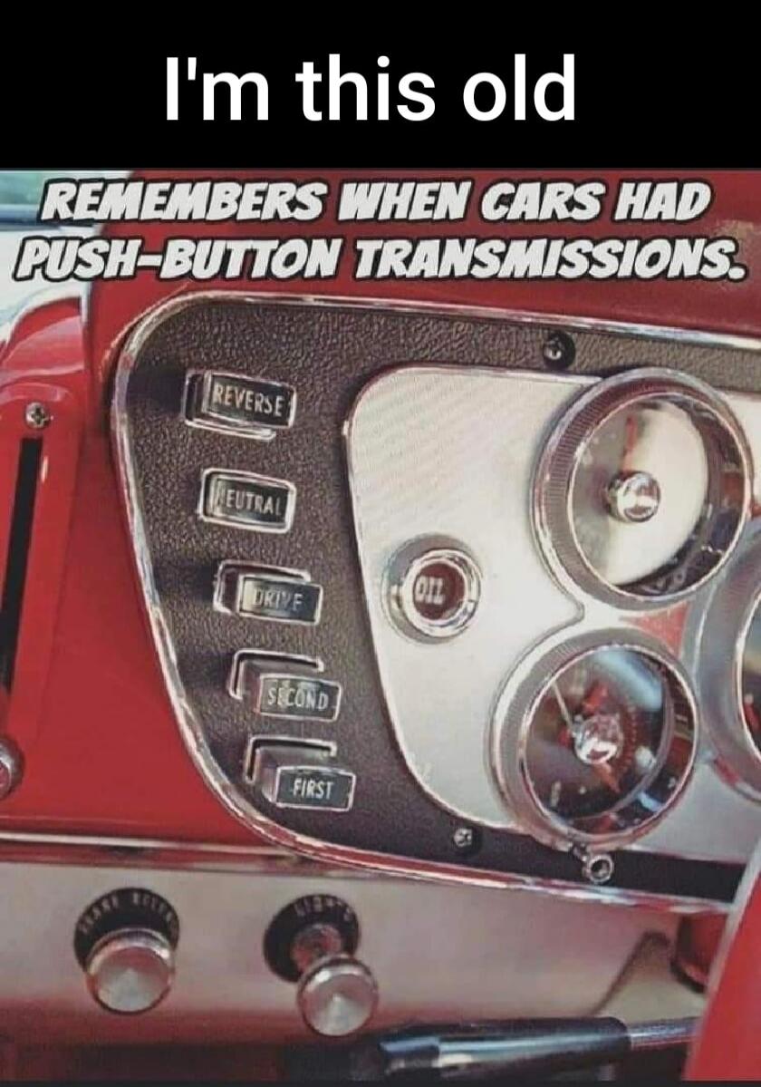 I'm this old. REMEMBERS WHEN CARS HAD PUSH-BUTTON TRANSMISSIONS. REVERSE. NEUTRAL. DRIVE. SECOND. FIRST. OIL.